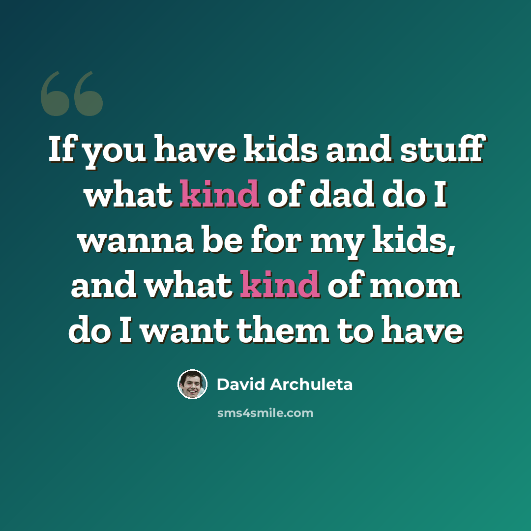 “If you have kids and stuff what kind of dad do I wanna be for my kids, and what kind of mom do I want them to have” quote by David Archuleta