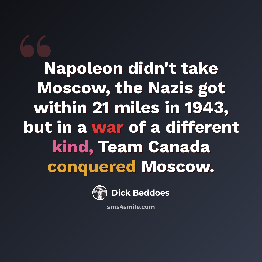 “Napoleon didn't take Moscow, the Nazis got within 21 miles in 1943, but in a war of a different kind, Team Canada conquered Moscow.” quote by Dick Beddoes