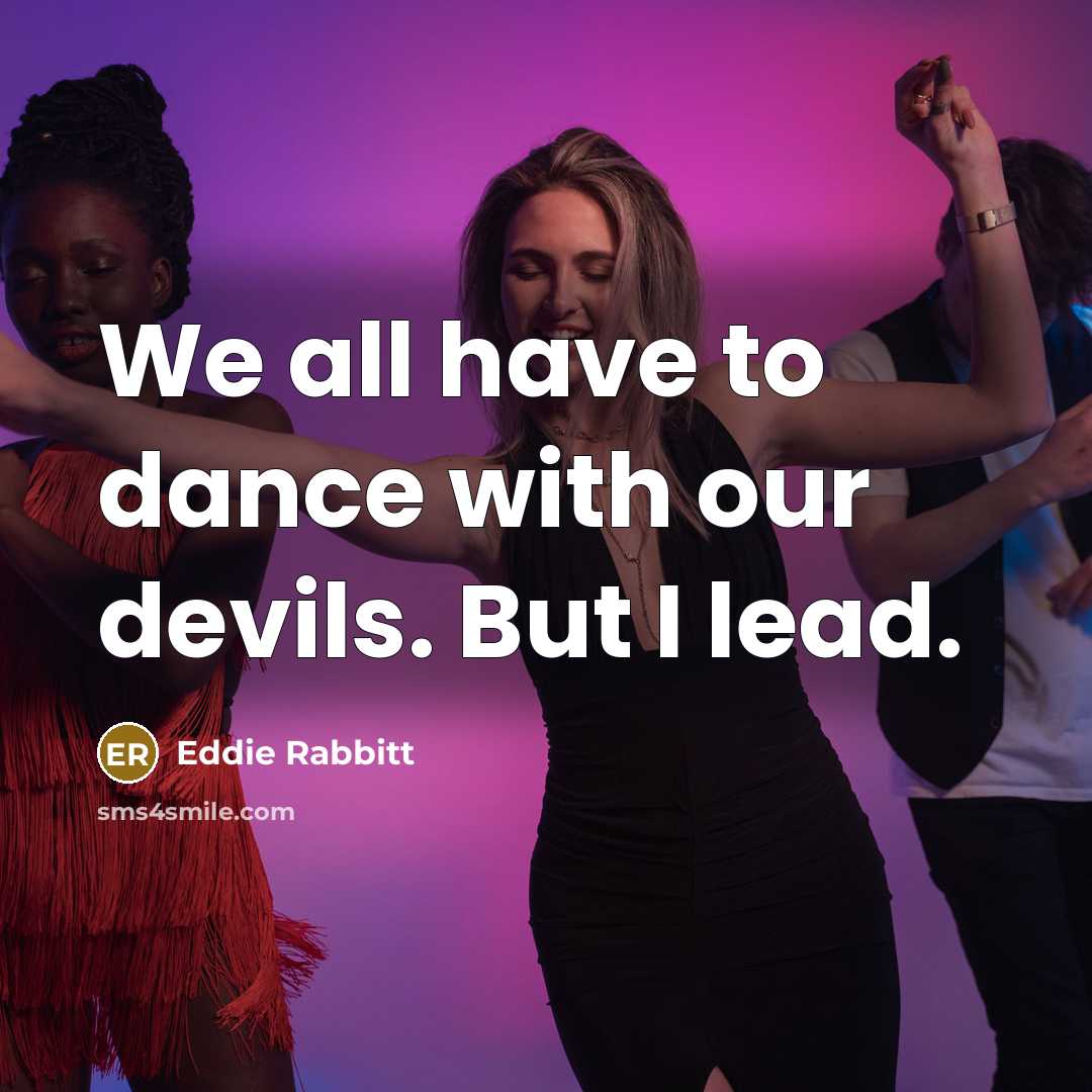 “We all have to dance with our devils. But I lead.” quote by Eddie Rabbitt