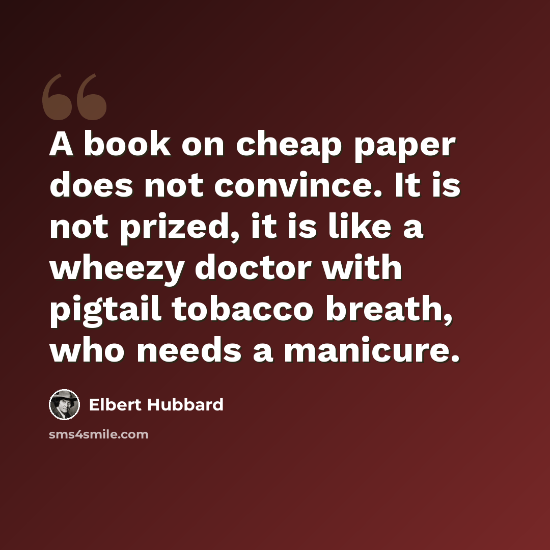 “A book on cheap paper does not convince. It is not prized, it is like a wheezy doctor with pigtail tobacco breath, who needs a manicure.” quote by Elbert Hubbard