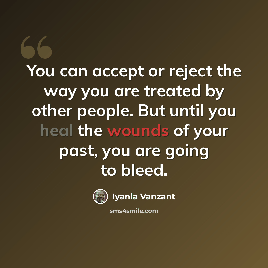 “You can accept or reject the way you are treated by other people. But until you heal the wounds of your past, you are going to bleed.” quote by Iyanla Vanzant
