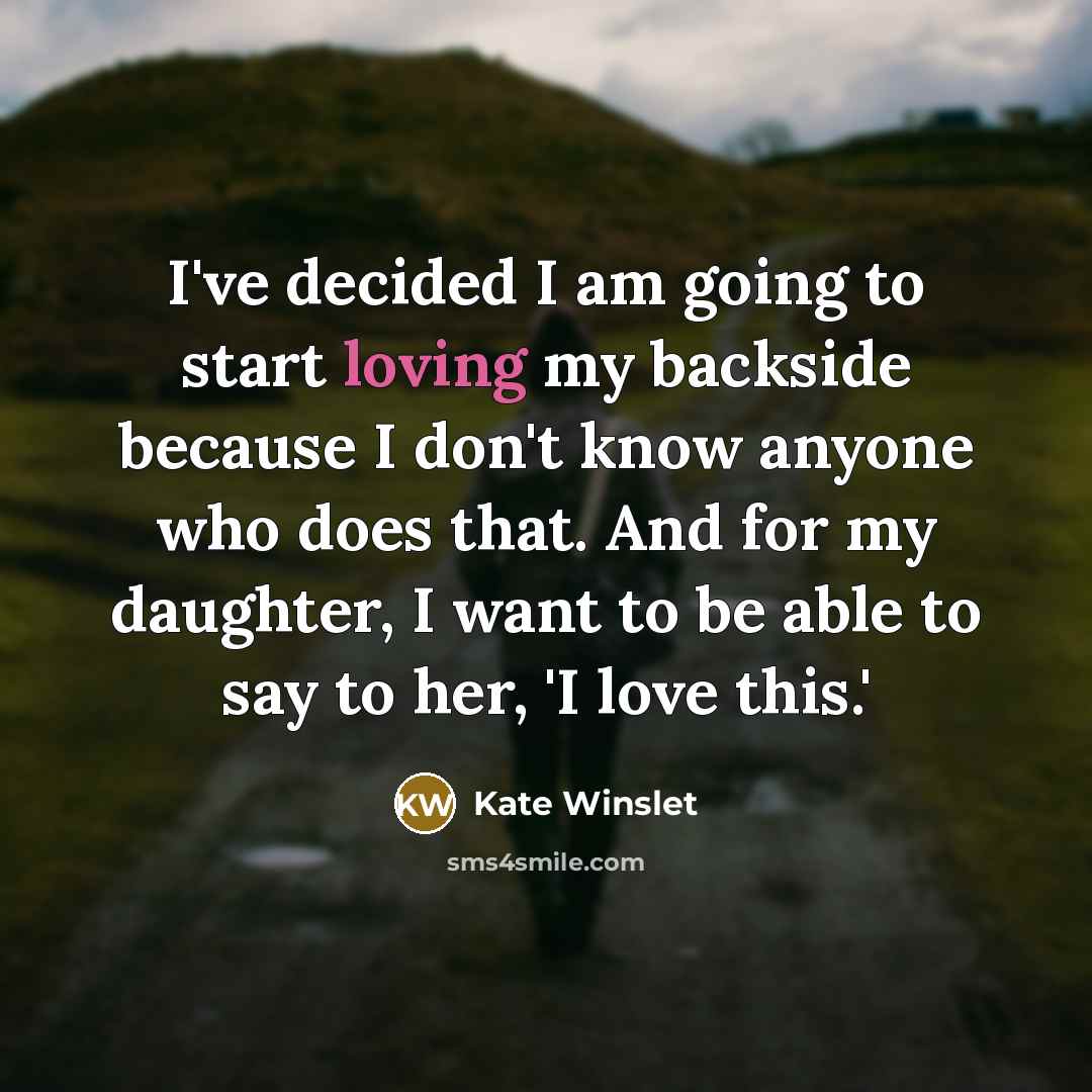 “I've decided I am going to start loving my backside because I don't know anyone who does that. And for my daughter, I want to be able to say to her, 'I love this.'” quote by Kate Winslet