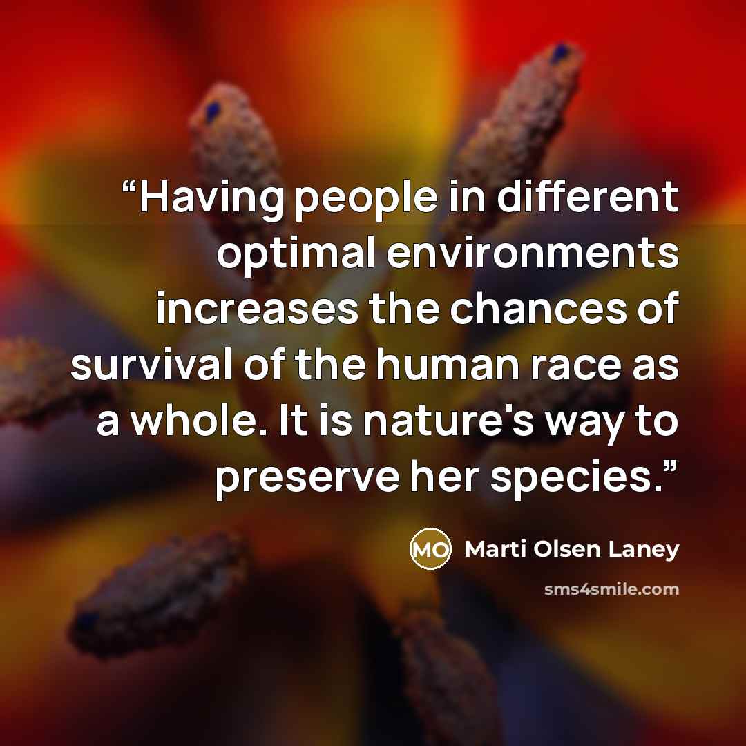 “Having people in different optimal environments increases the chances of survival of the human race as a whole. It is nature's way to preserve her species.” quote by Marti Olsen Laney