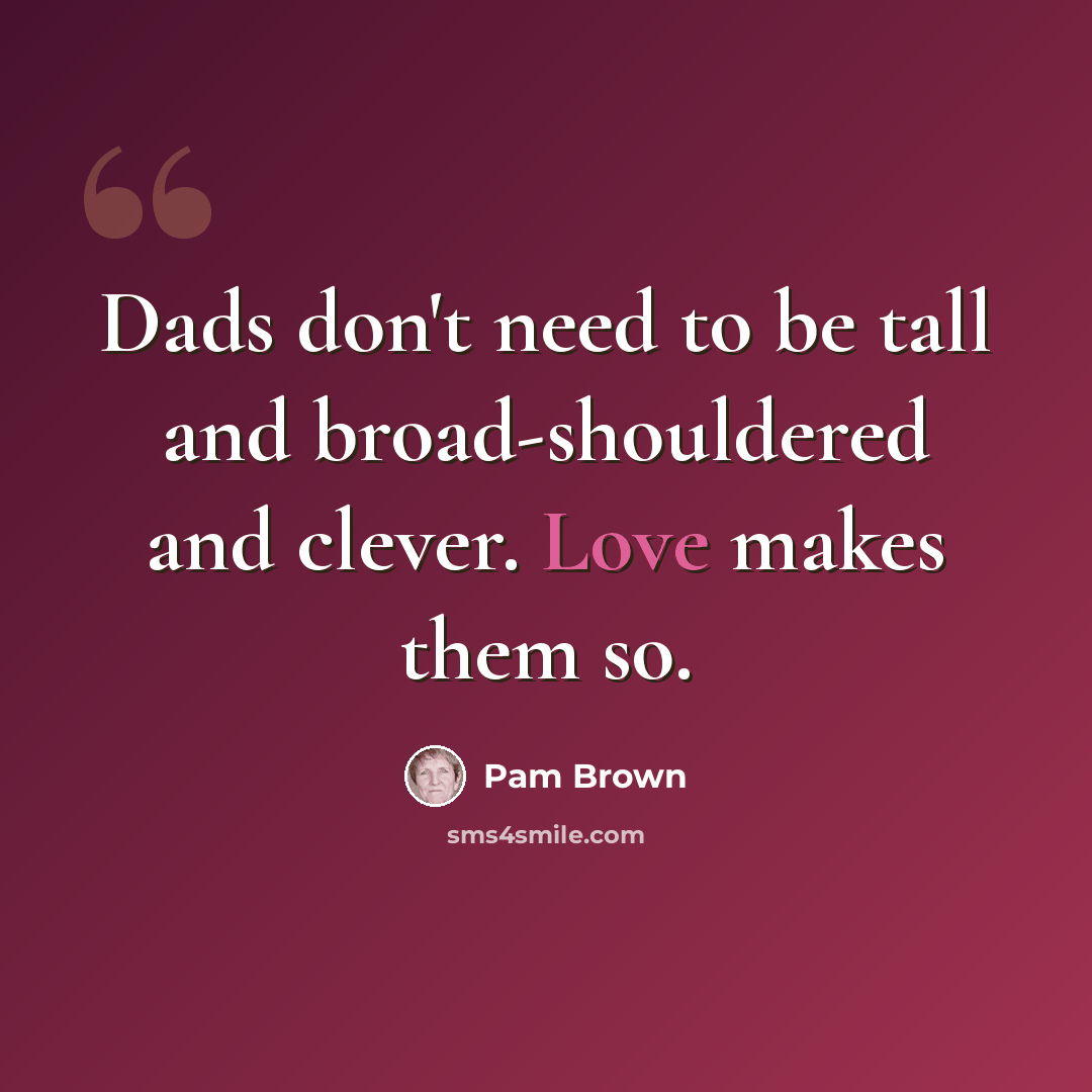 “Dads don't need to be tall and broad-shouldered and clever. Love makes them so.” quote by Pam Brown