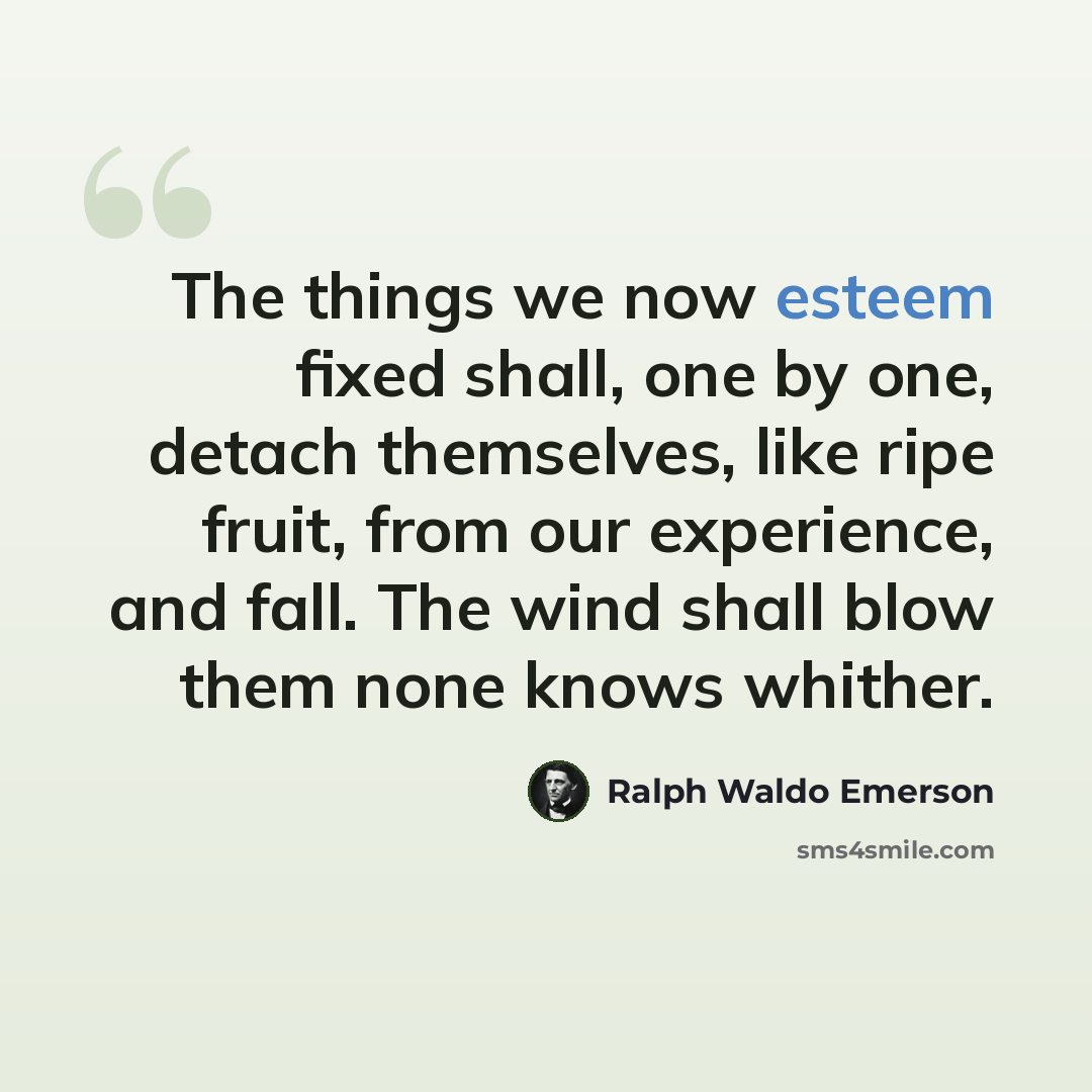 “The things we now esteem fixed shall, one by one, detach themselves, like ripe fruit, from our experience, and fall. The wind shall blow them none knows whither.” quote by Ralph Waldo Emerson