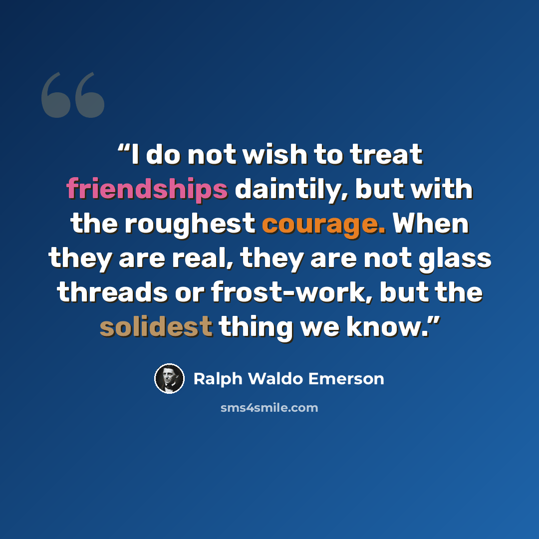 “I do not wish to treat friendships daintily, but with the roughest courage. When they are real, they are not glass threads or frost-work, but the solidest thing we know.” quote by Ralph Waldo Emerson