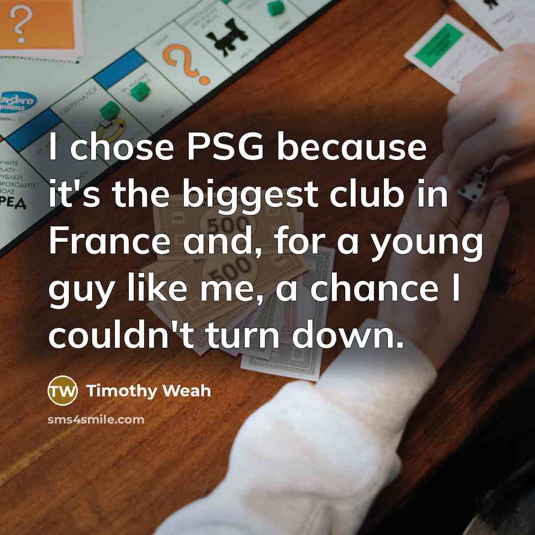 “I chose PSG because it's the biggest club in France and, for a young guy like me, a chance I couldn't turn down.” quote by Timothy Weah