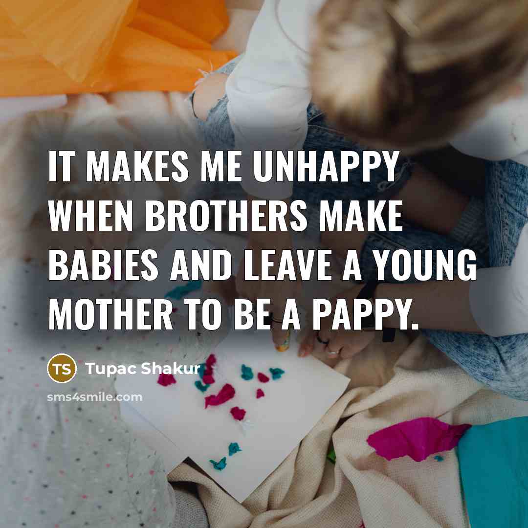 “It makes me unhappy when brothers make babies and leave a young mother to be a pappy.” quote by Tupac Shakur