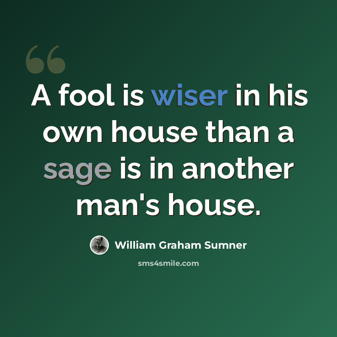 “A fool is wiser in his own house than a sage is in another man's house.” quote by William Graham Sumner