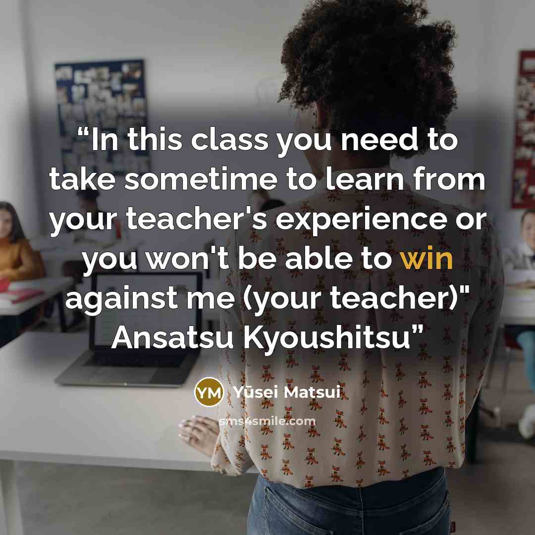 “In this class you need to take sometime to learn from your teacher's experience or you won't be able to win against me (your teacher)" Ansatsu Kyoushitsu” quote by Yūsei Matsui