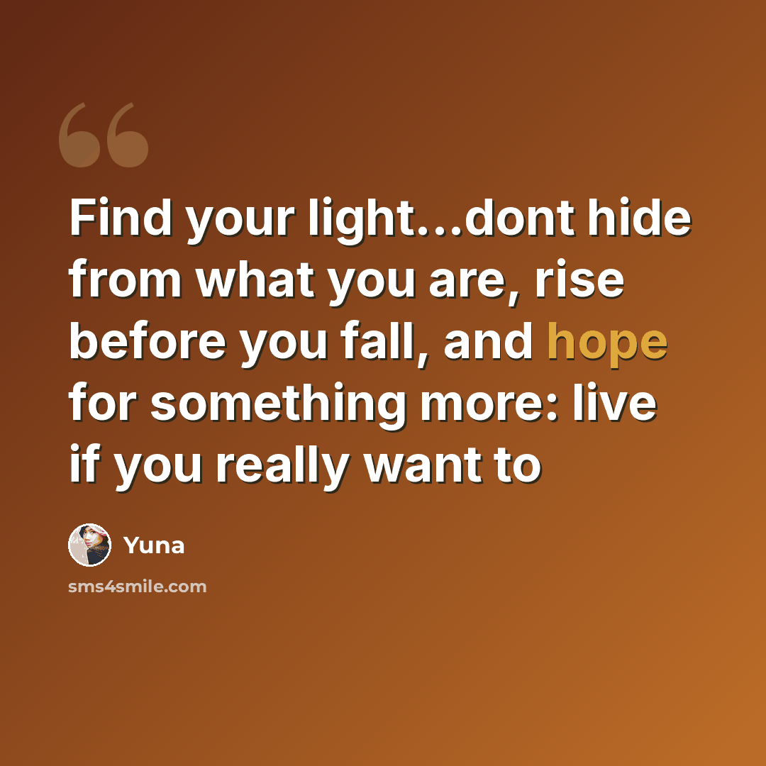 “Find your light...dont hide from what you are, rise before you fall, and hope for something more: live if you really want to” quote by Yuna