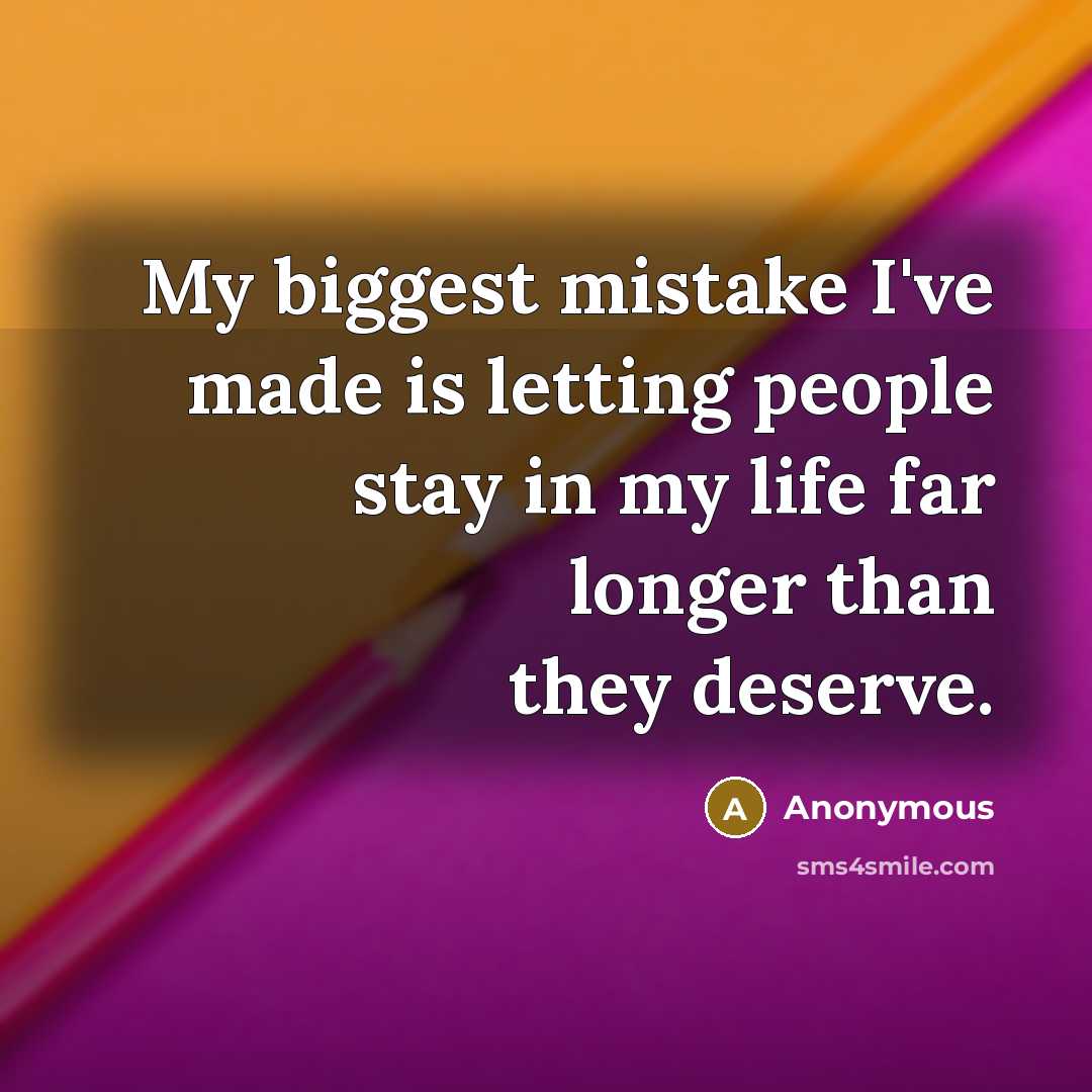“My biggest mistake I've made is letting people stay in my life far longer than they deserve.” quote by Anonymous