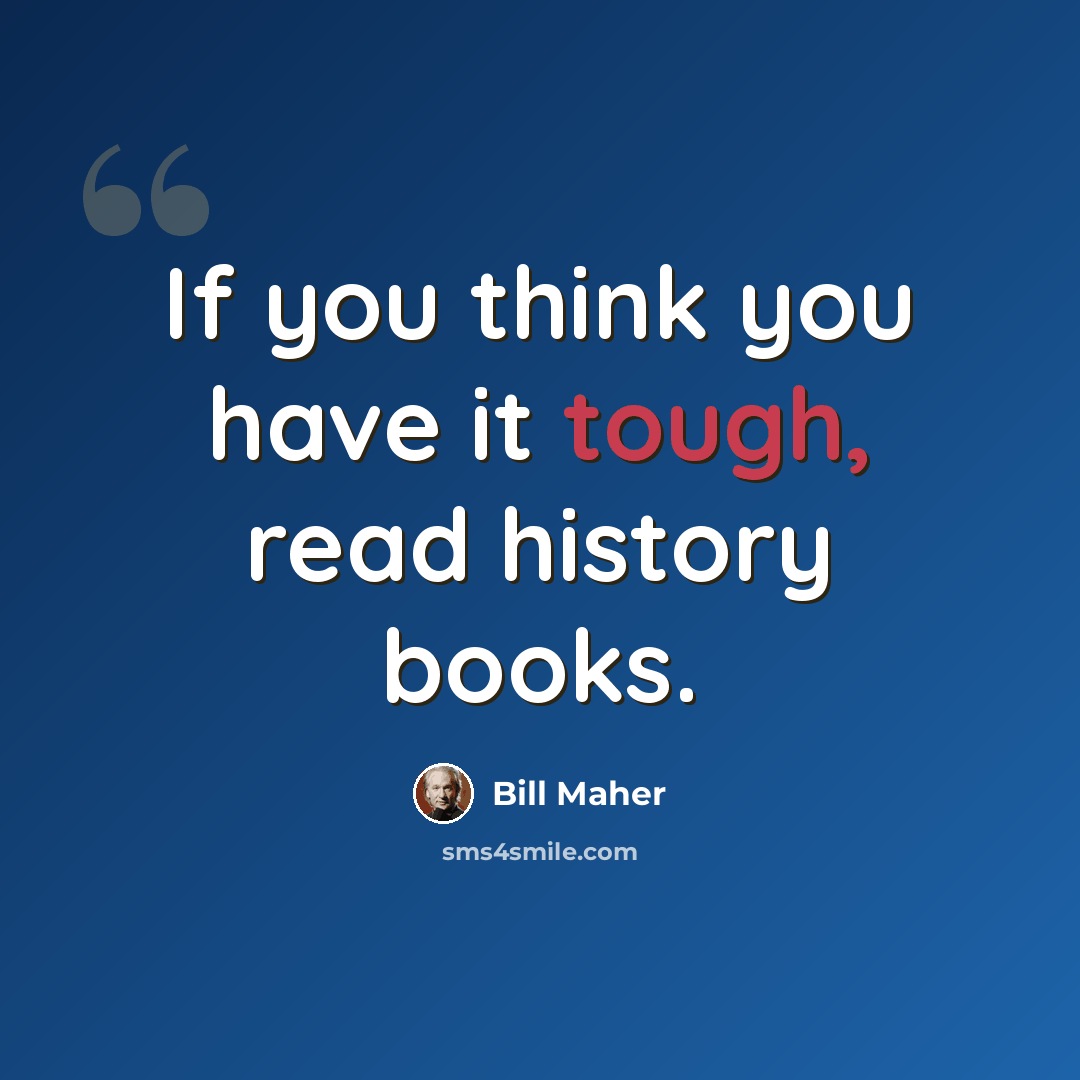 “If you think you have it tough, read history books.” quote by Bill Maher