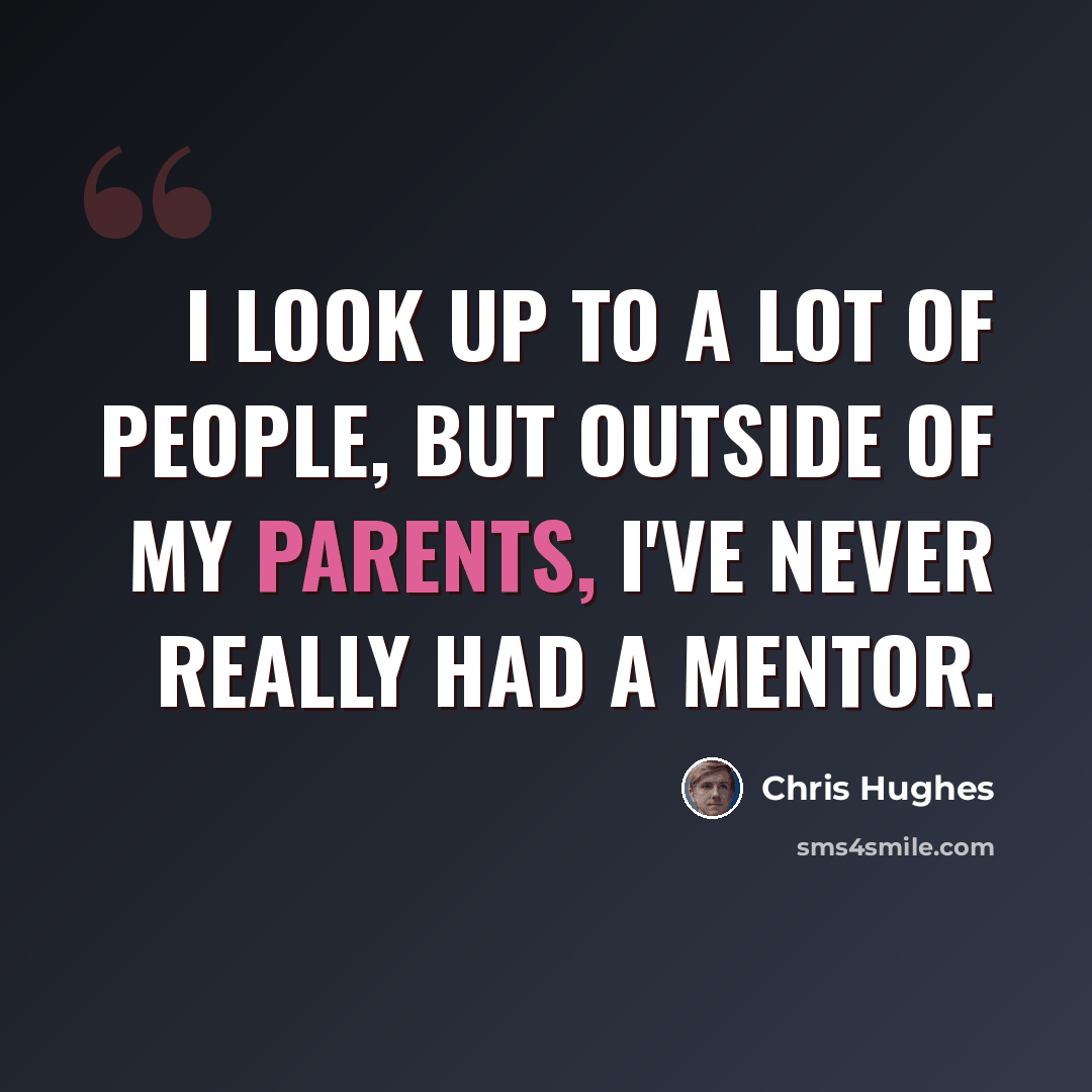“I look up to a lot of people, but outside of my parents, I've never really had a mentor.” quote by Chris Hughes