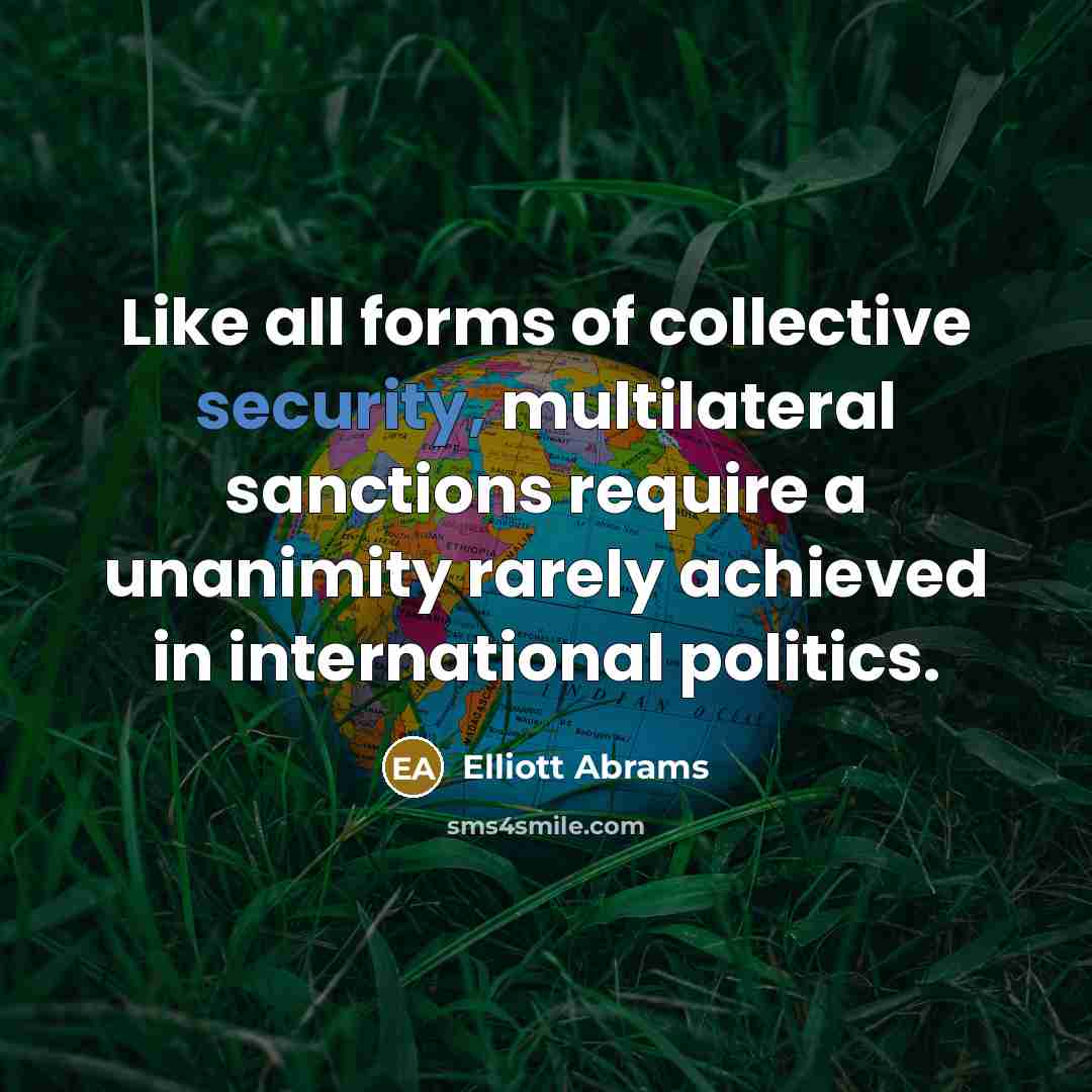 “Like all forms of collective security, multilateral sanctions require a unanimity rarely achieved in international politics.” quote by Elliott Abrams