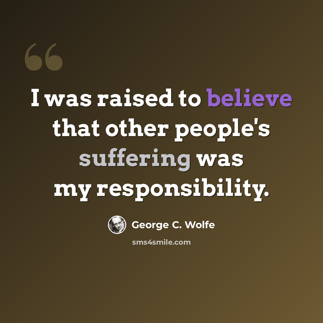 “I was raised to believe that other people's suffering was my responsibility.” quote by George C. Wolfe
