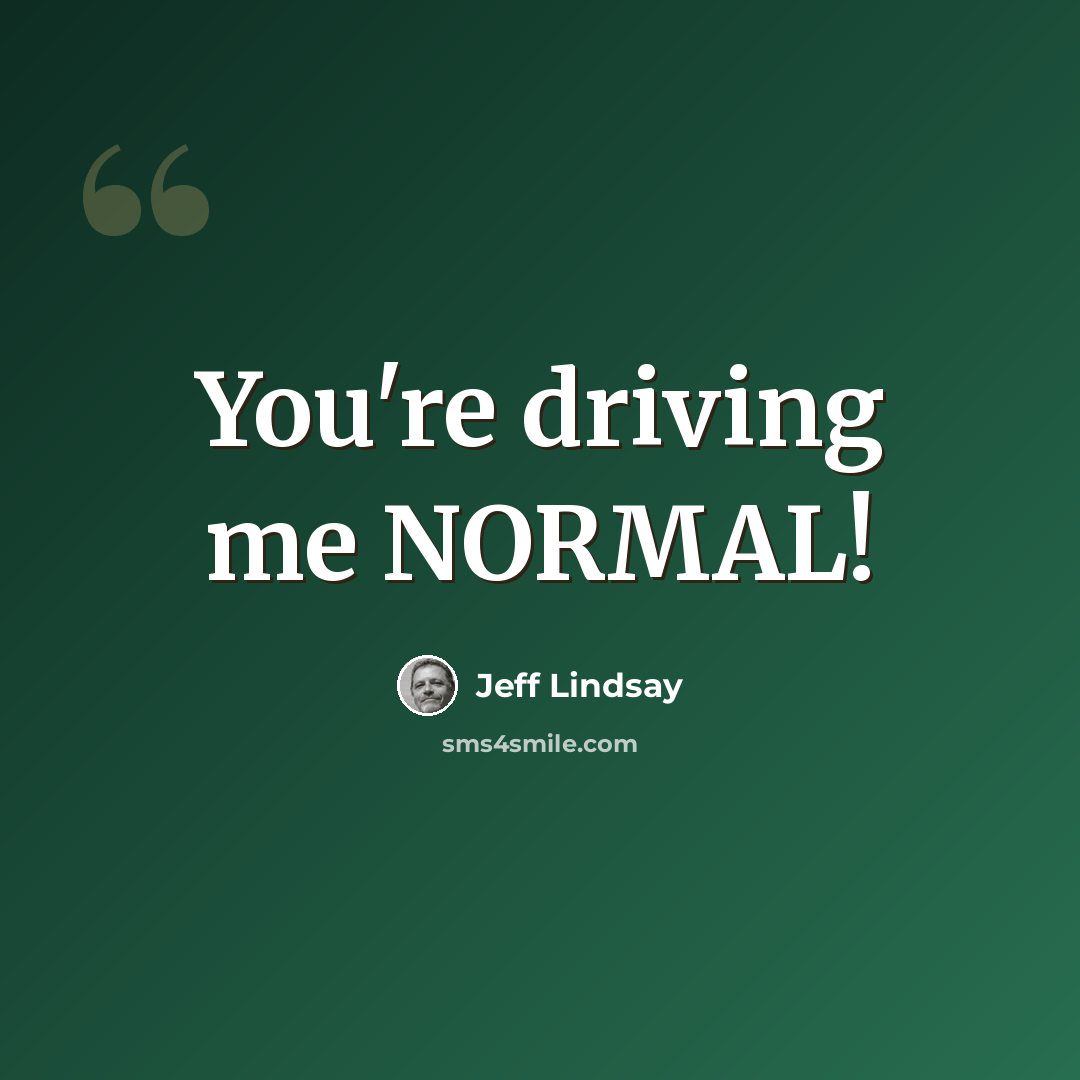 “You're driving me NORMAL!” quote by Jeff Lindsay
