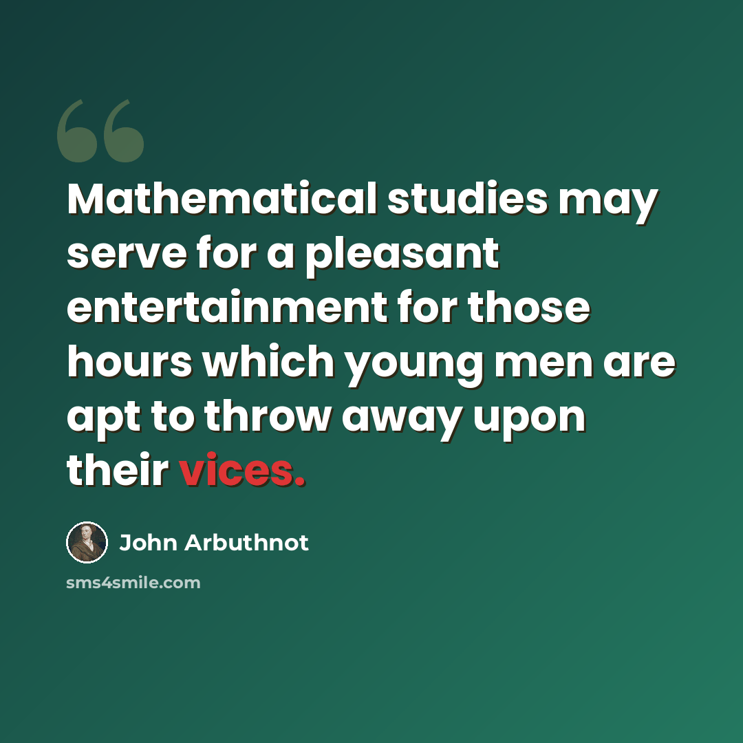 “Mathematical studies may serve for a pleasant entertainment for those hours which young men are apt to throw away upon their vices.” quote by John Arbuthnot