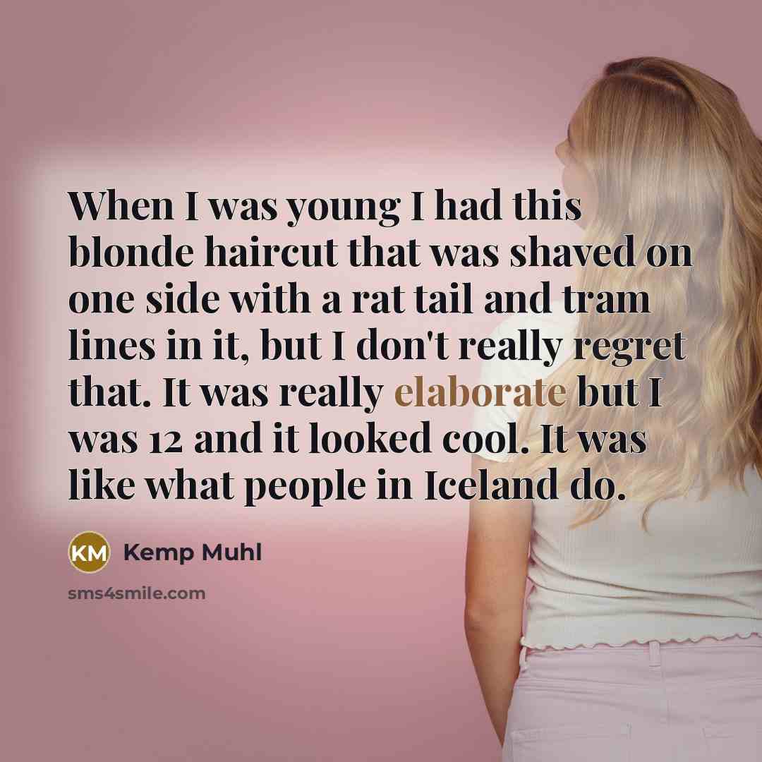 “When I was young I had this blonde haircut that was shaved on one side with a rat tail and tram lines in it, but I don't really regret that. It was really elaborate but I was 12 and it looked cool. It was like what people in Iceland do.” quote by Kemp Muhl