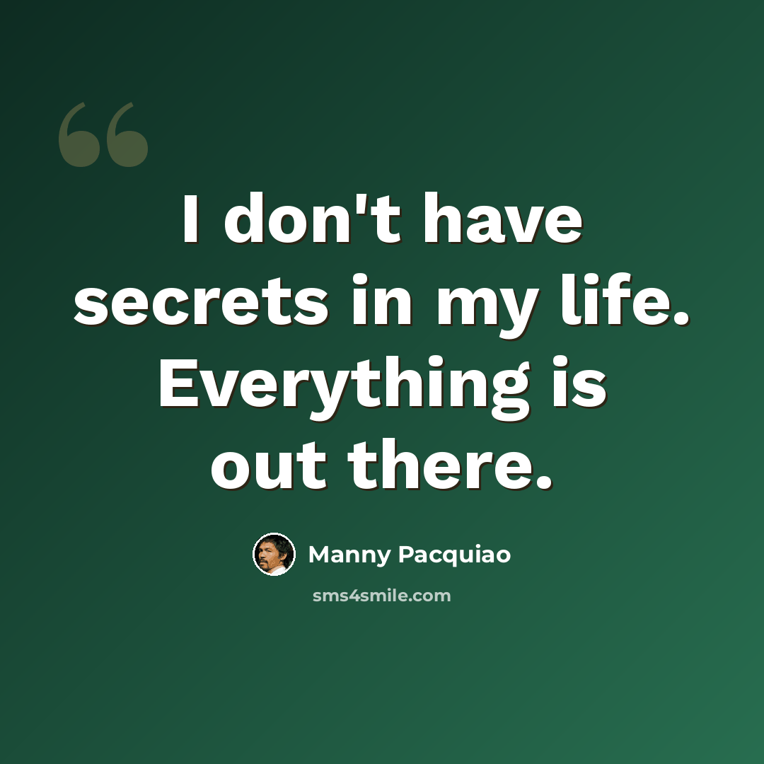 “I don't have secrets in my life. Everything is out there.” quote by Manny Pacquiao