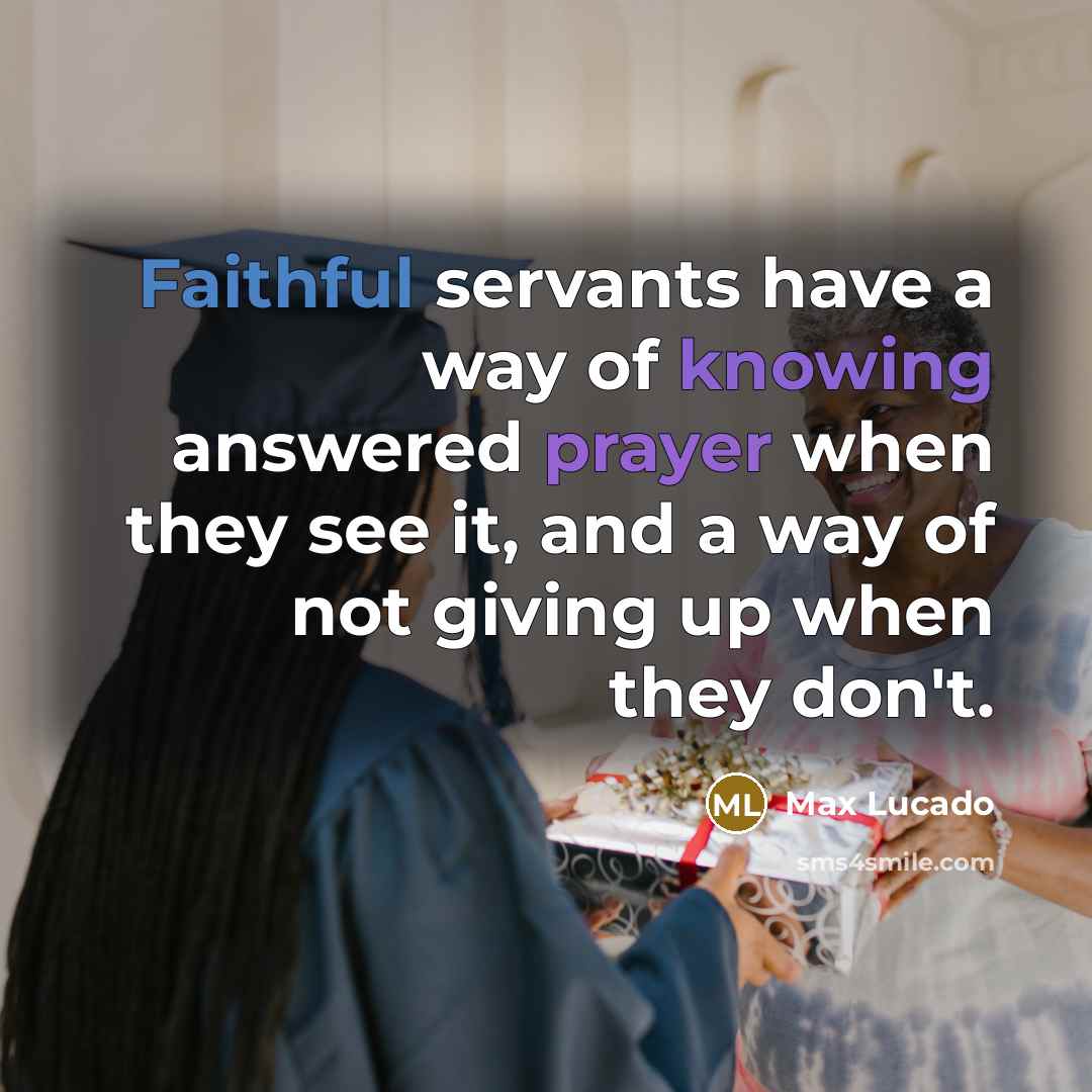 “Faithful servants have a way of knowing answered prayer when they see it, and a way of not giving up when they don't.” quote by Max Lucado