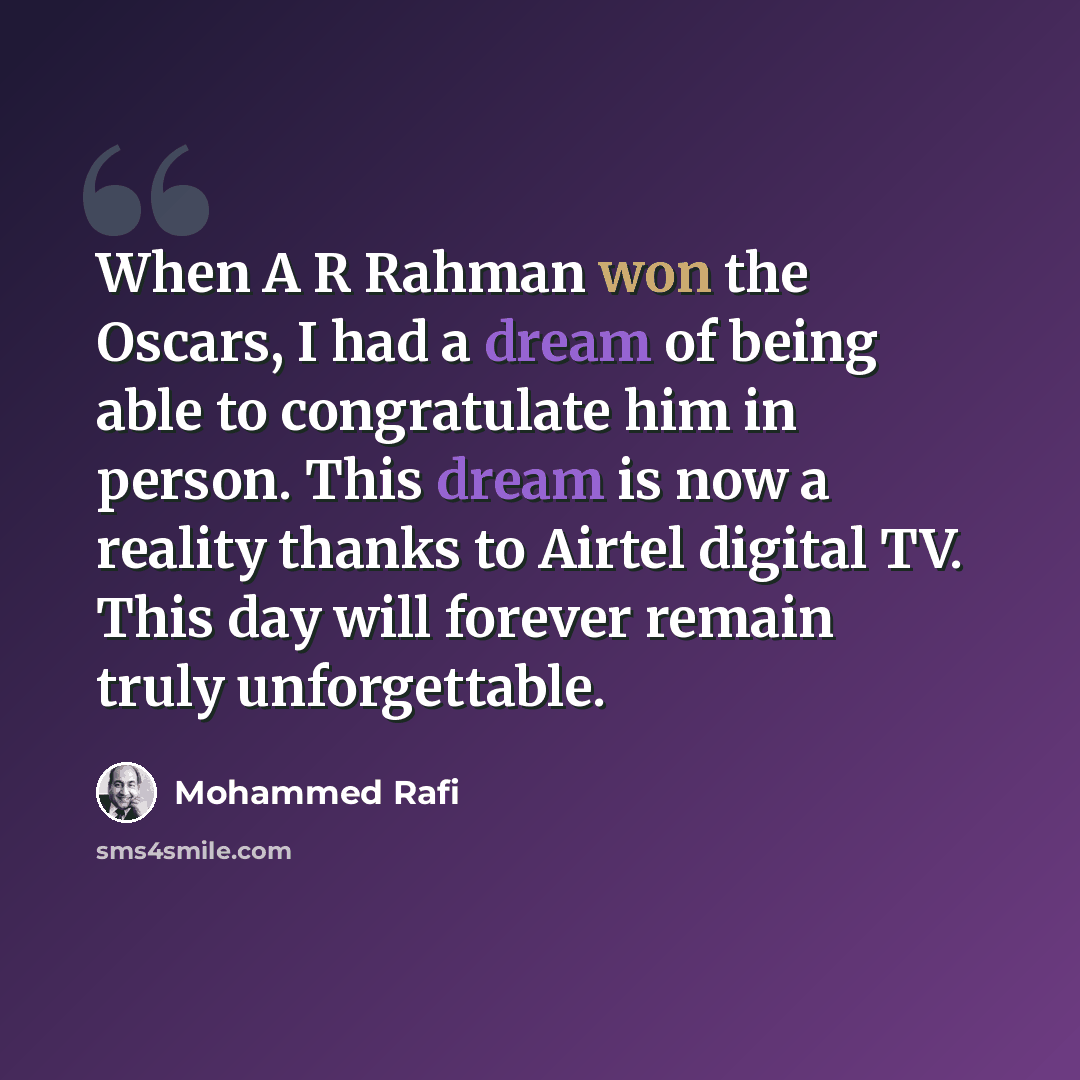 “When A R Rahman won the Oscars, I had a dream of being able to congratulate him in person. This dream is now a reality thanks to Airtel digital TV. This day will forever remain truly unforgettable.” quote by Mohammed Rafi