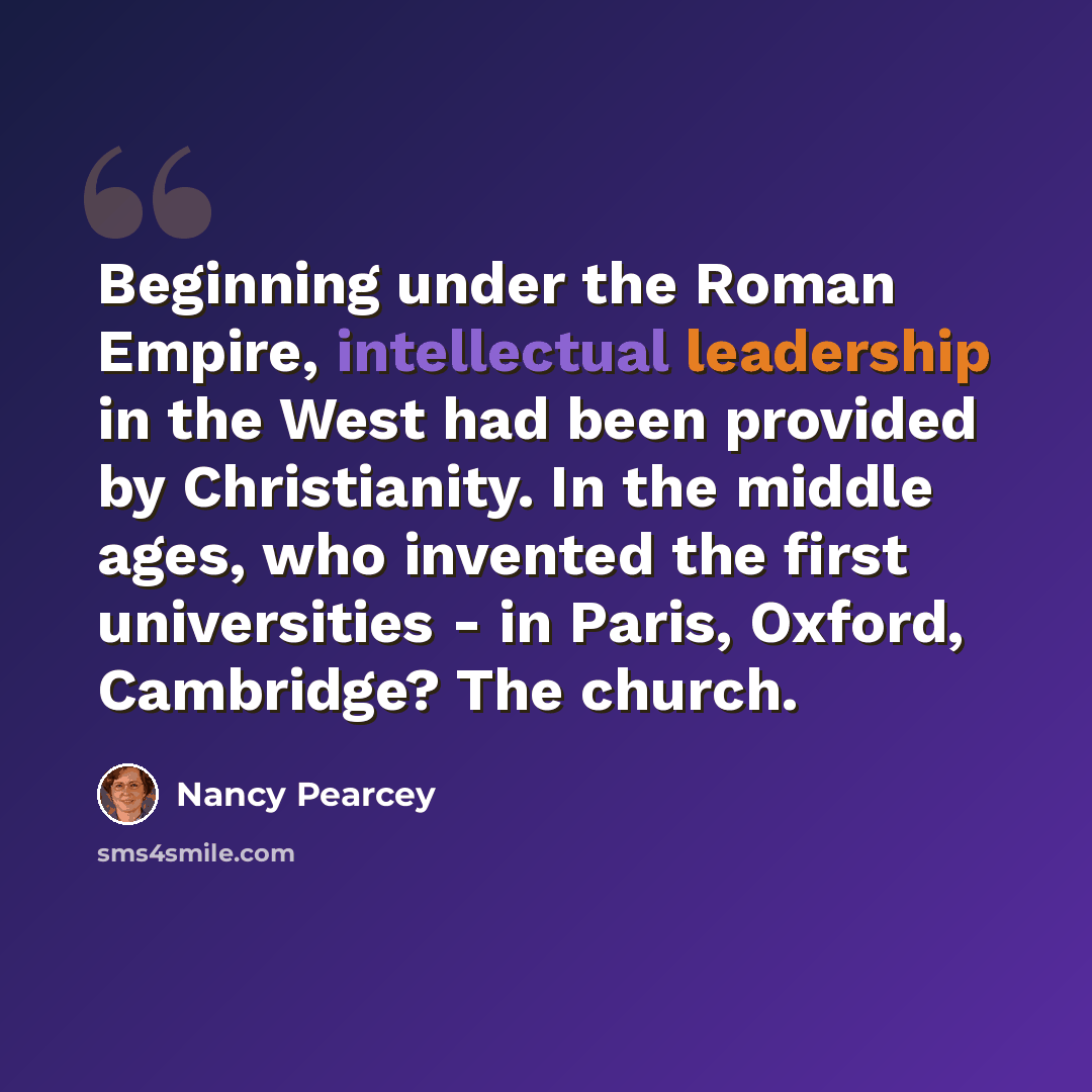 “Beginning under the Roman Empire, intellectual leadership in the West had been provided by Christianity. In the middle ages, who invented the first universities - in Paris, Oxford, Cambridge? The church.” quote by Nancy Pearcey