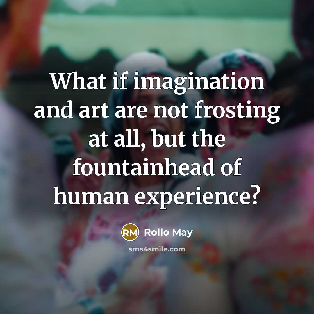 “What if imagination and art are not frosting at all, but the fountainhead of human experience?” quote by Rollo May