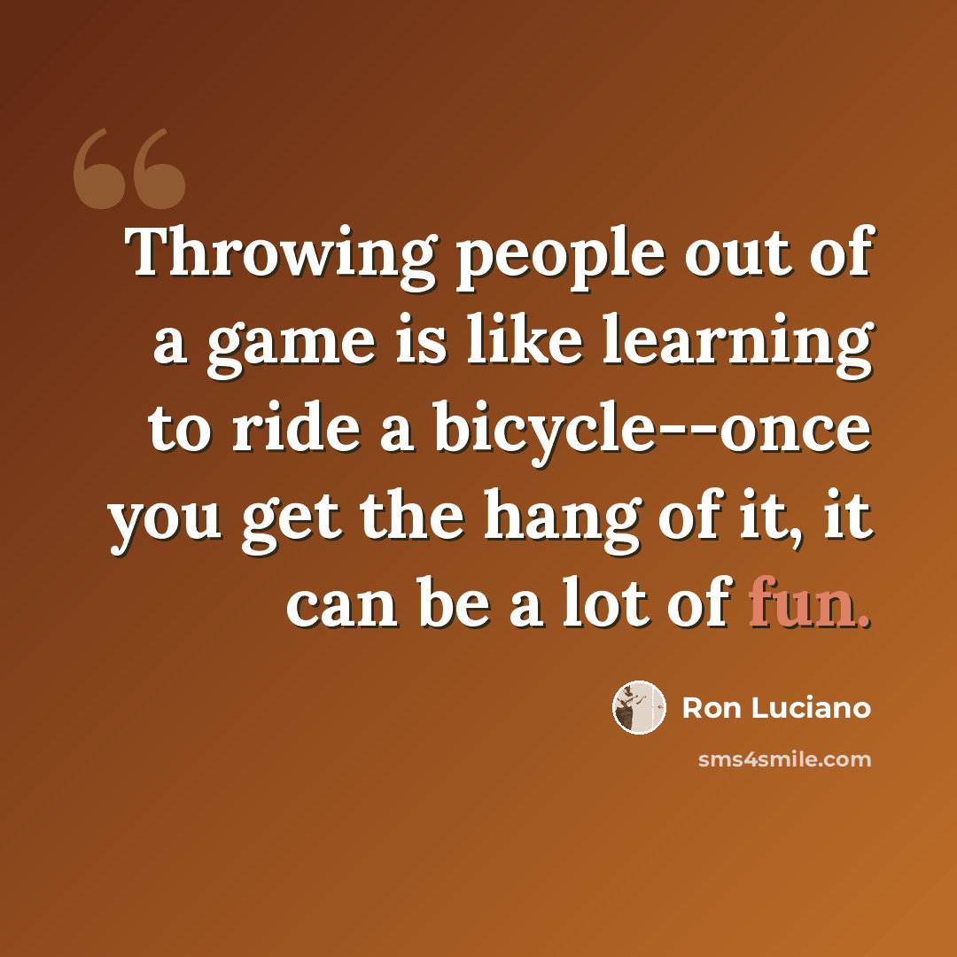 “Throwing people out of a game is like learning to ride a bicycle--once you get the hang of it, it can be a lot of fun.” quote by Ron Luciano