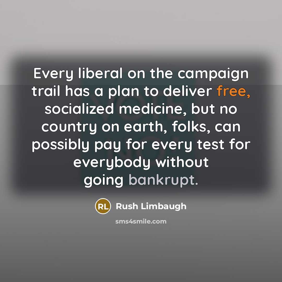 “Every liberal on the campaign trail has a plan to deliver free, socialized medicine, but no country on earth, folks, can possibly pay for every test for everybody without going bankrupt.” quote by Rush Limbaugh