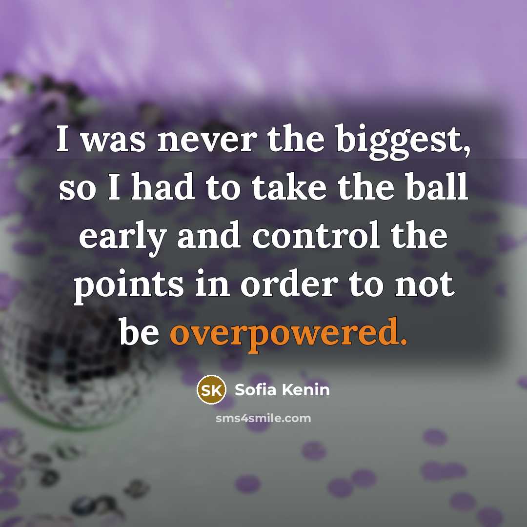 “I was never the biggest, so I had to take the ball early and control the points in order to not be overpowered.” quote by Sofia Kenin