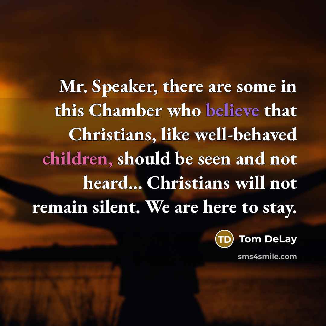“Mr. Speaker, there are some in this Chamber who believe that Christians, like well-behaved children, should be seen and not heard... Christians will not remain silent. We are here to stay.” quote by Tom DeLay