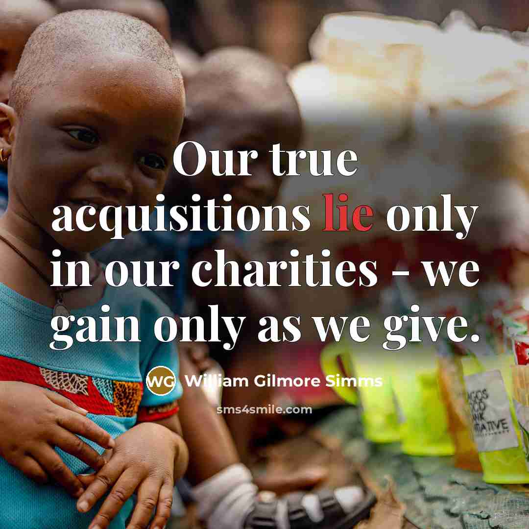 “Our true acquisitions lie only in our charities - we gain only as we give.” quote by William Gilmore Simms