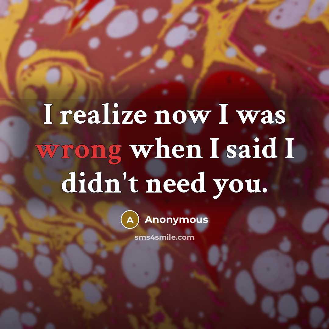 “I realize now I was wrong when I said I didn't need you.” quote by Anonymous