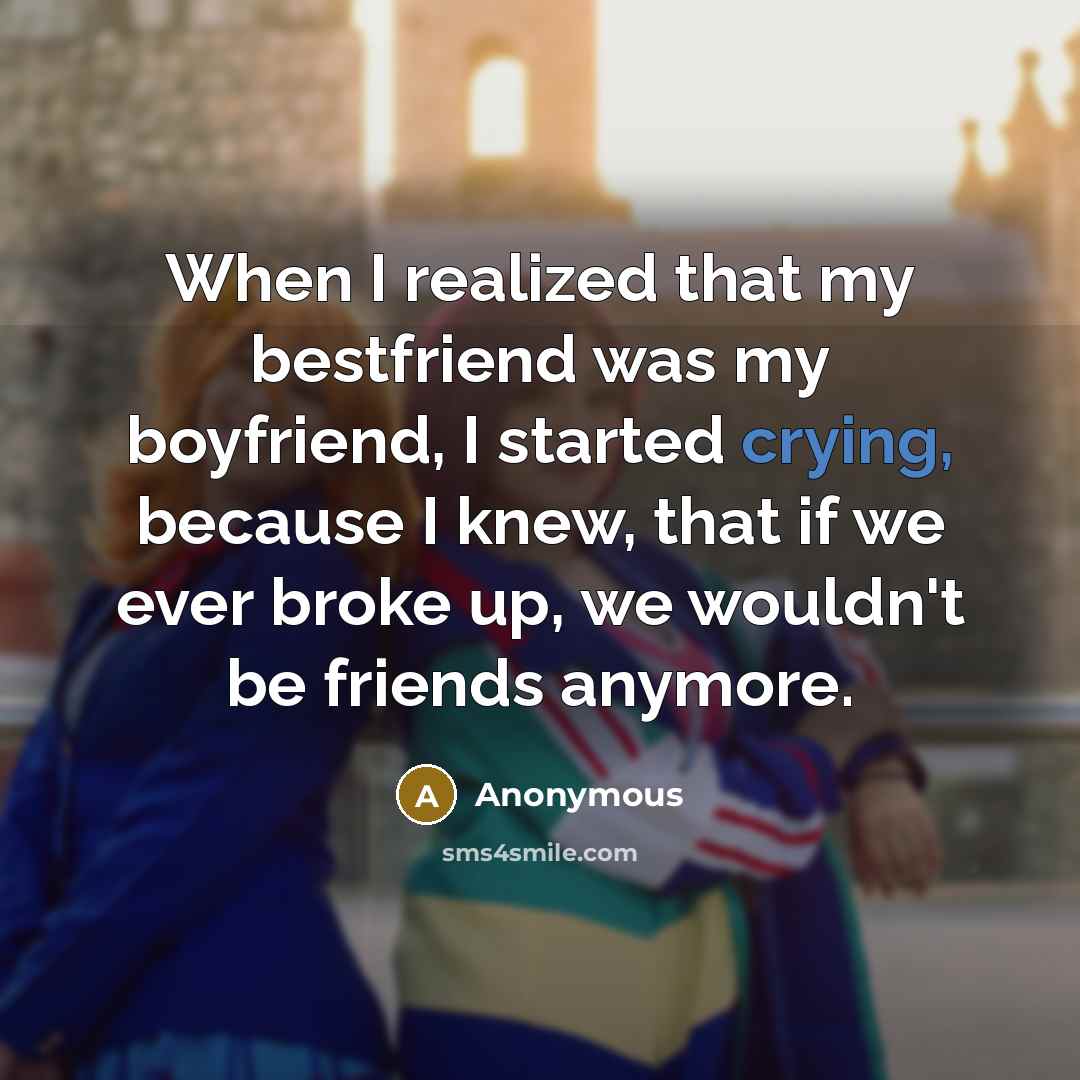 “When I realized that my bestfriend was my boyfriend, I started crying, because I knew, that if we ever broke up, we wouldn't be friends anymore.” quote by Anonymous