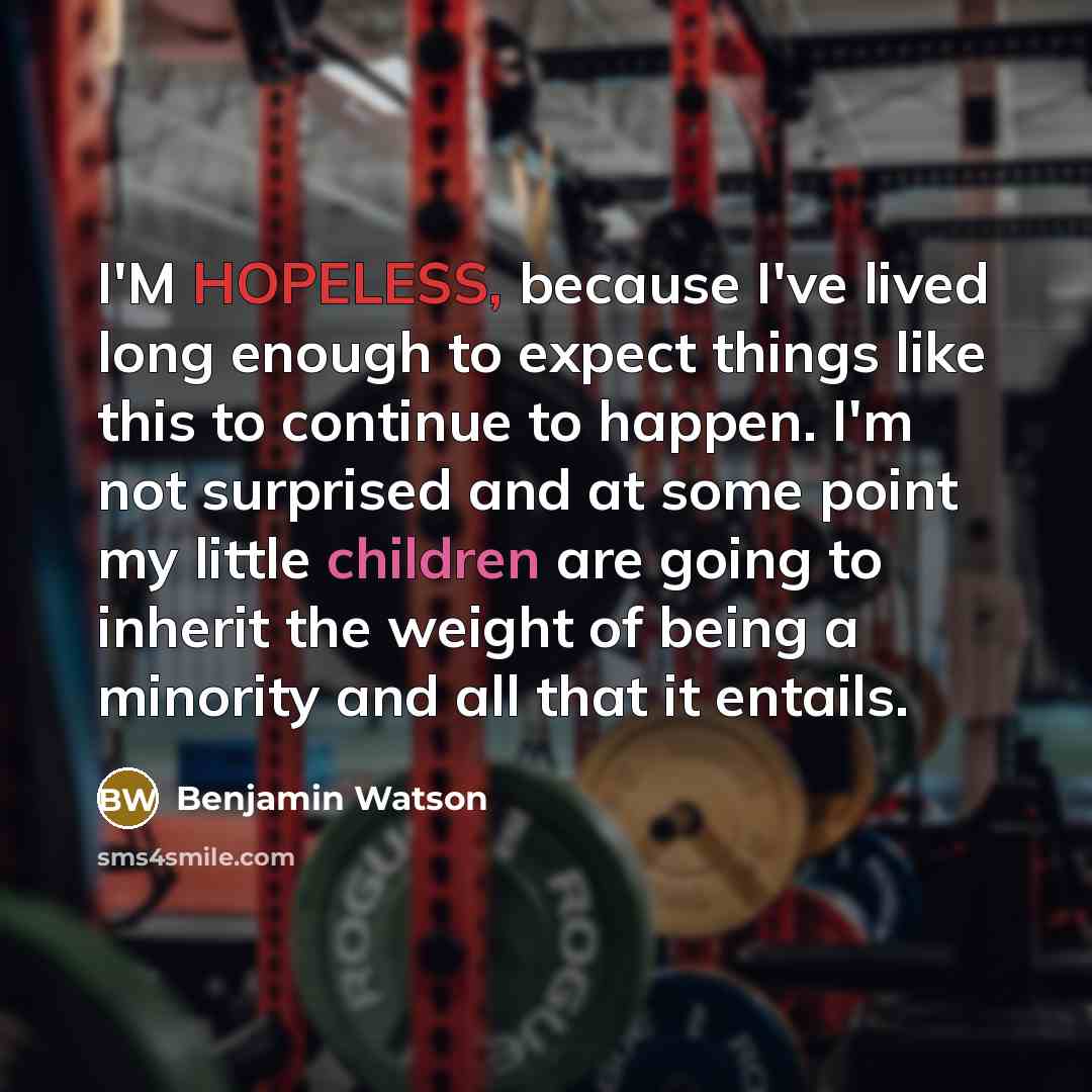 “I'M HOPELESS, because I've lived long enough to expect things like this to continue to happen. I'm not surprised and at some point my little children are going to inherit the weight of being a minority and all that it entails.” quote by Benjamin Watson