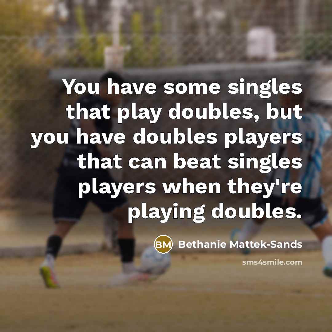 “You have some singles that play doubles, but you have doubles players that can beat singles players when they're playing doubles.” quote by Bethanie Mattek-Sands