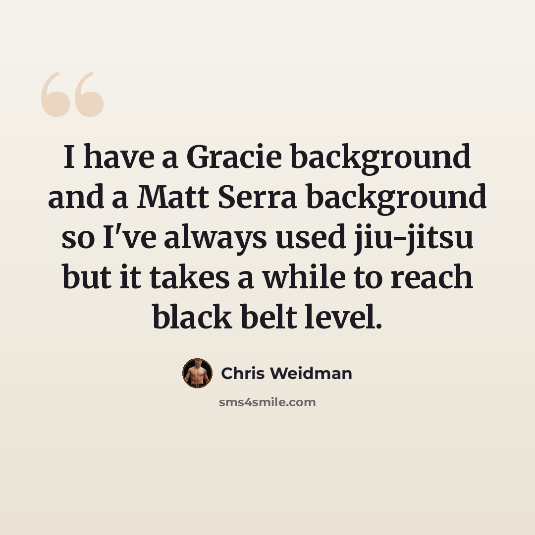 “I have a Gracie background and a Matt Serra background so I've always used jiu-jitsu but it takes a while to reach black belt level.” quote by Chris Weidman