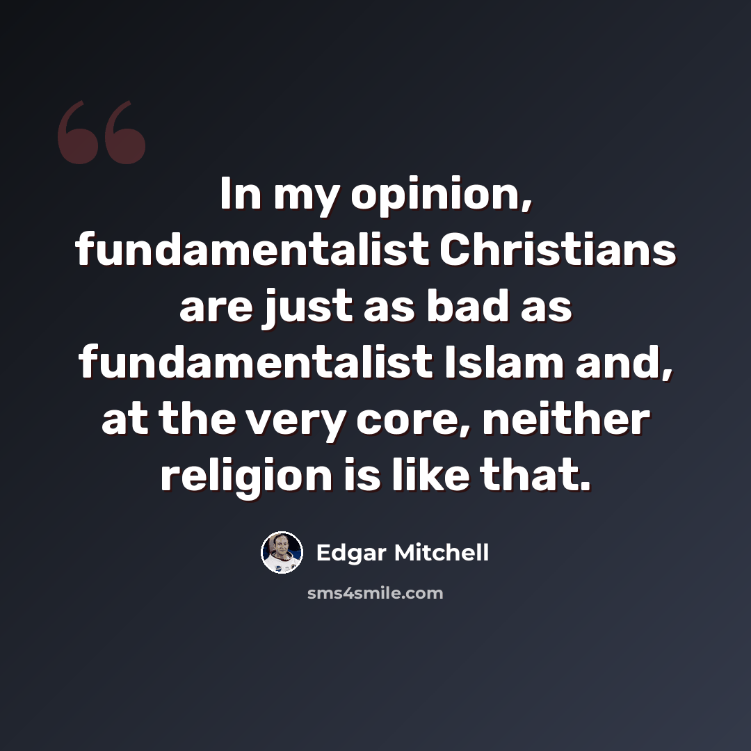 “In my opinion, fundamentalist Christians are just as bad as fundamentalist Islam and, at the very core, neither religion is like that.” quote by Edgar Mitchell