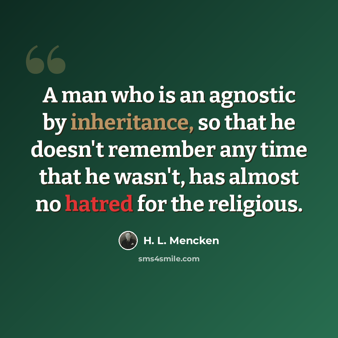 “A man who is an agnostic by inheritance, so that he doesn't remember any time that he wasn't, has almost no hatred for the religious.” quote by H. L. Mencken