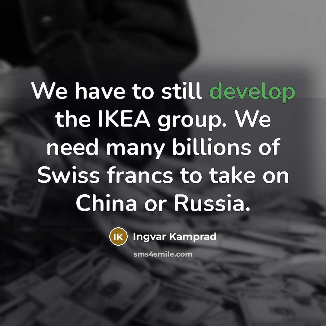 “We have to still develop the IKEA group. We need many billions of Swiss francs to take on China or Russia.” quote by Ingvar Kamprad