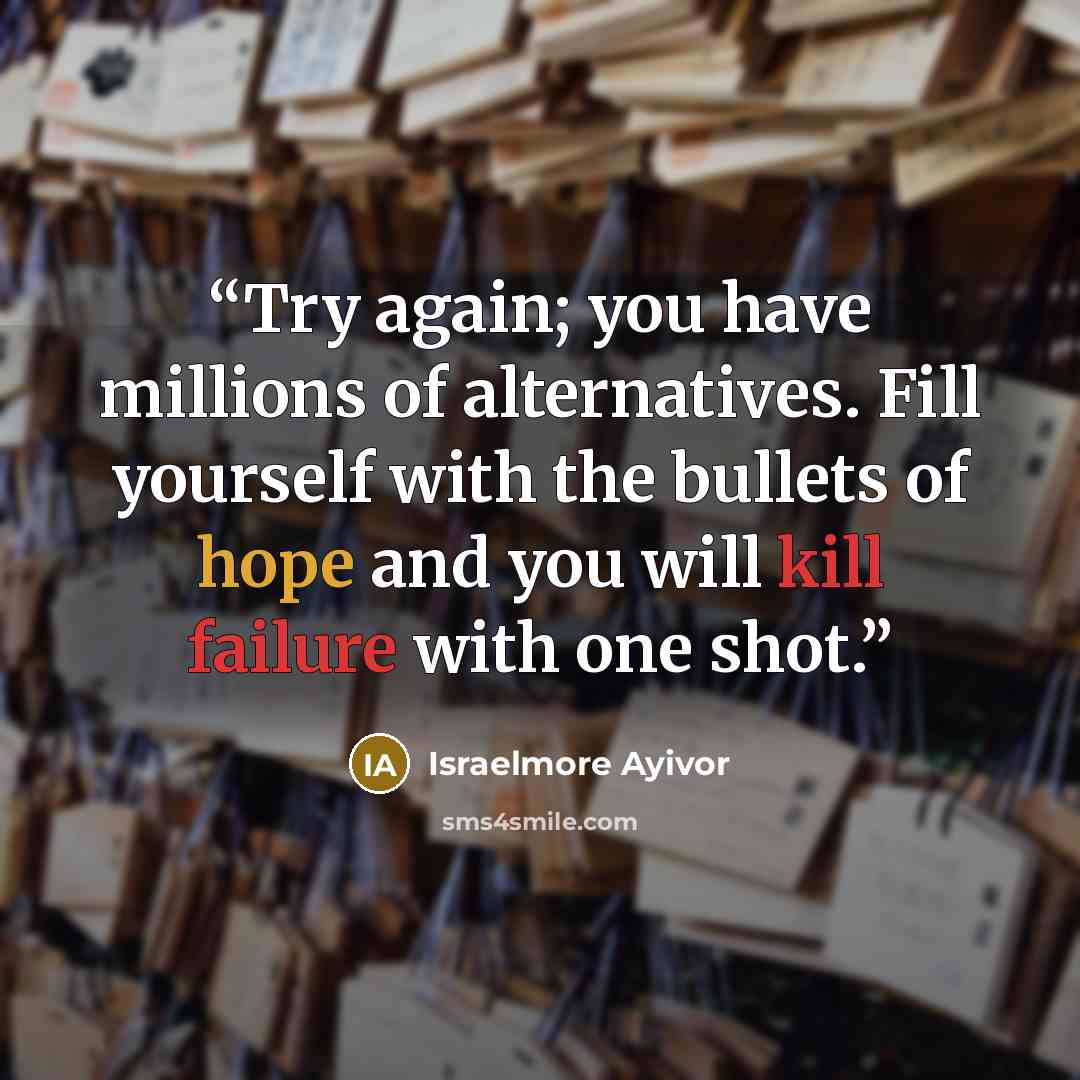 “Try again; you have millions of alternatives. Fill yourself with the bullets of hope and you will kill failure with one shot.” quote by Israelmore Ayivor