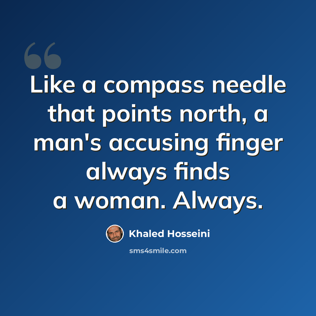“Like a compass needle that points north, a man's accusing finger always finds a woman. Always.” quote by Khaled Hosseini