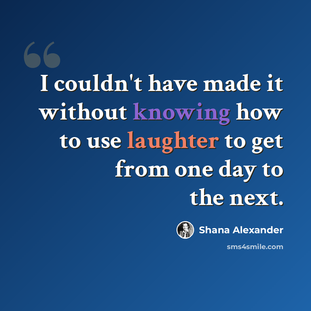 “I couldn't have made it without knowing how to use laughter to get from one day to the next.” quote by Shana Alexander