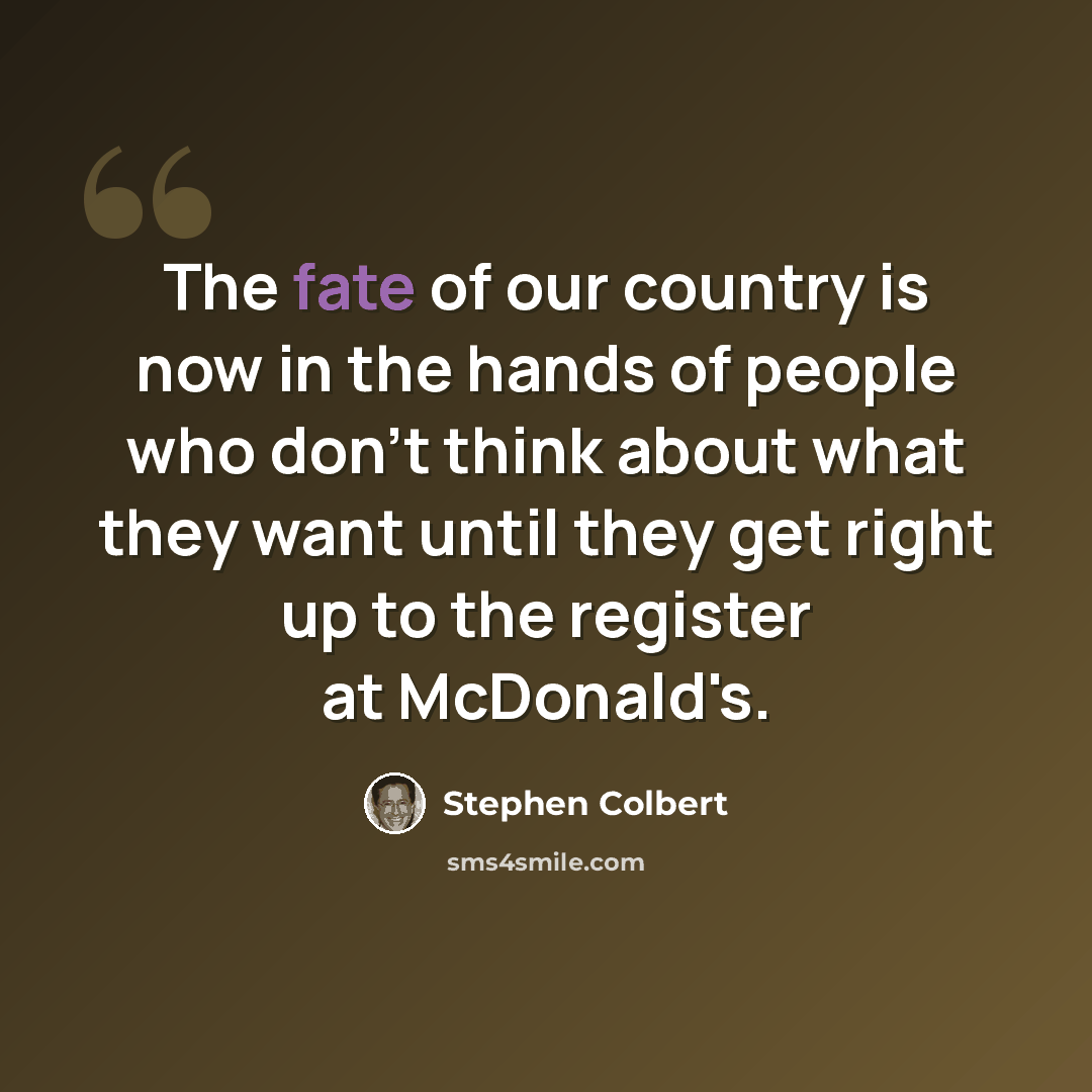 “The fate of our country is now in the hands of people who don't think about what they want until they get right up to the register at McDonald's.” quote by Stephen Colbert