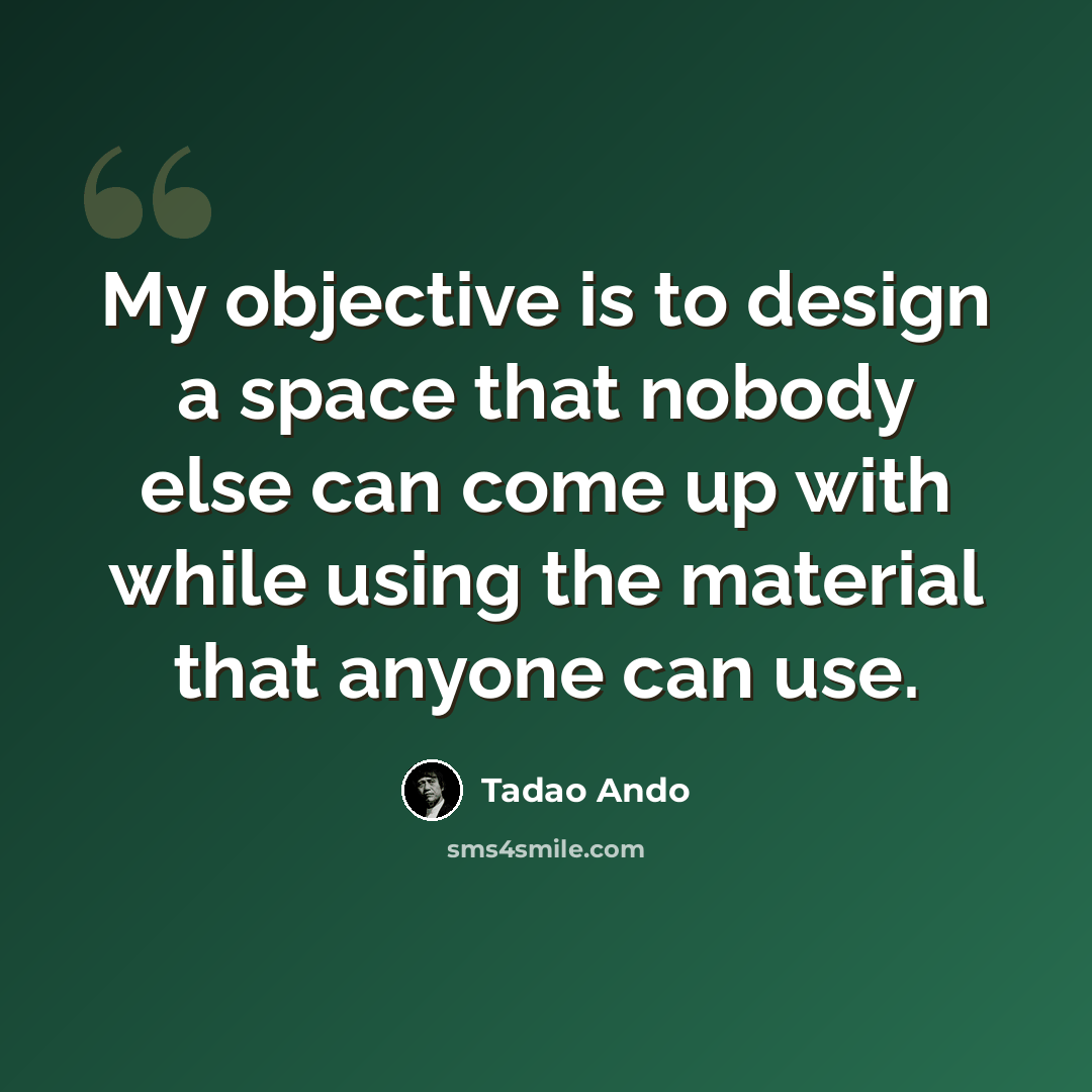 “My objective is to design a space that nobody else can come up with while using the material that anyone can use.” quote by Tadao Ando