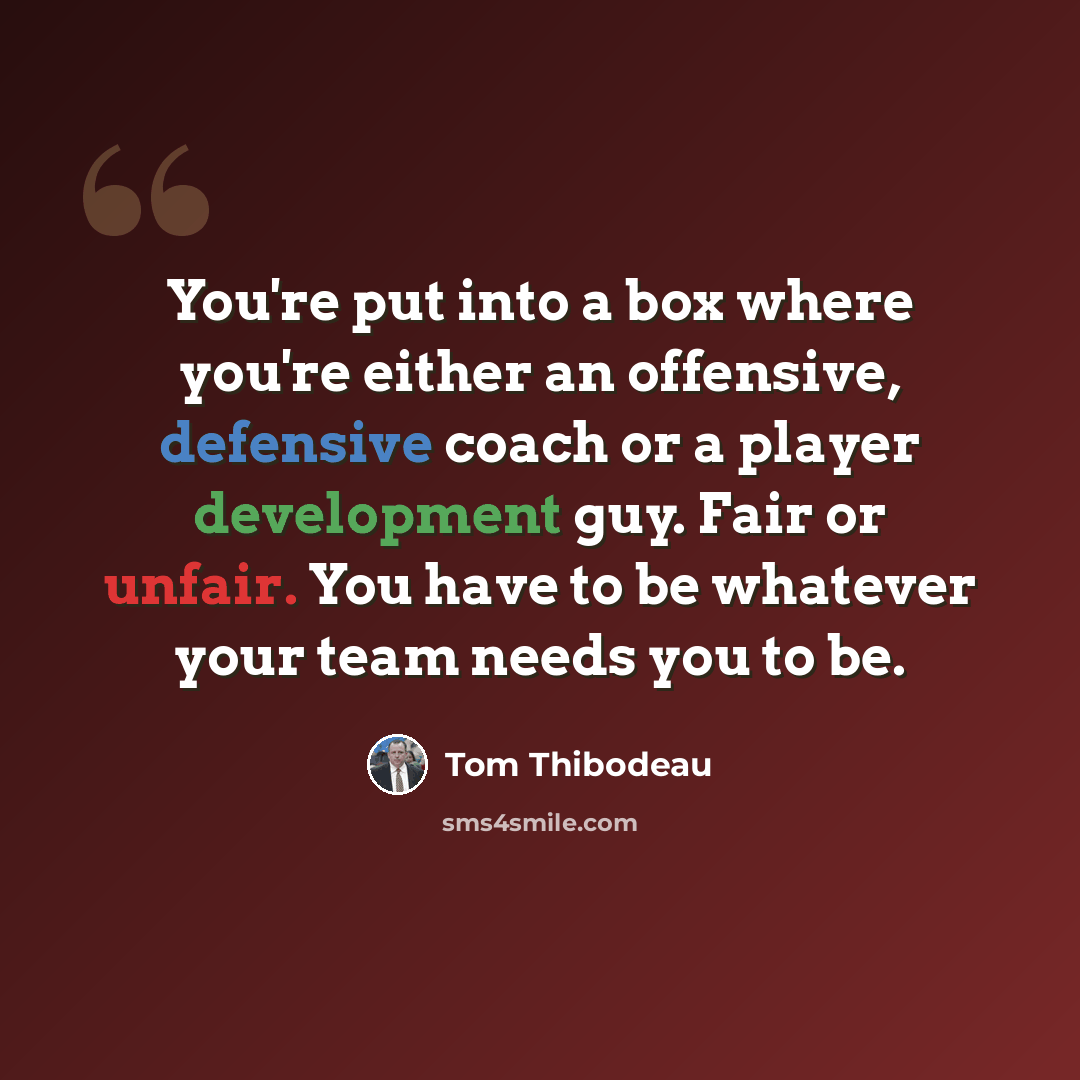 “You're put into a box where you're either an offensive, defensive coach or a player development guy. Fair or unfair. You have to be whatever your team needs you to be.” quote by Tom Thibodeau