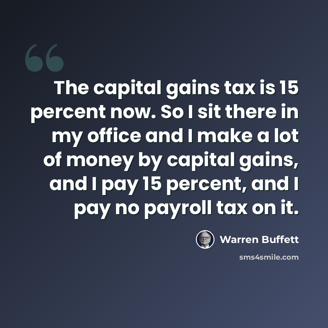 “The capital gains tax is 15 percent now. So I sit there in my office and I make a lot of money by capital gains, and I pay 15 percent, and I pay no payroll tax on it.” quote by Warren Buffett