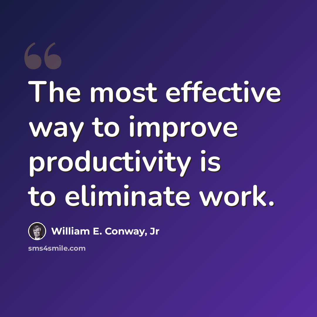 “The most effective way to improve productivity is to eliminate work.” quote by William E. Conway, Jr