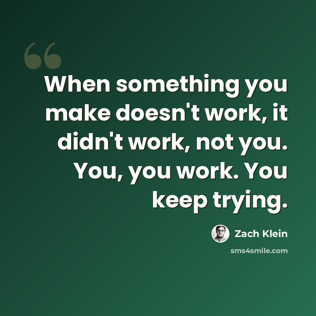 “When something you make doesn't work, it didn't work, not you. You, you work. You keep trying.” quote by Zach Klein